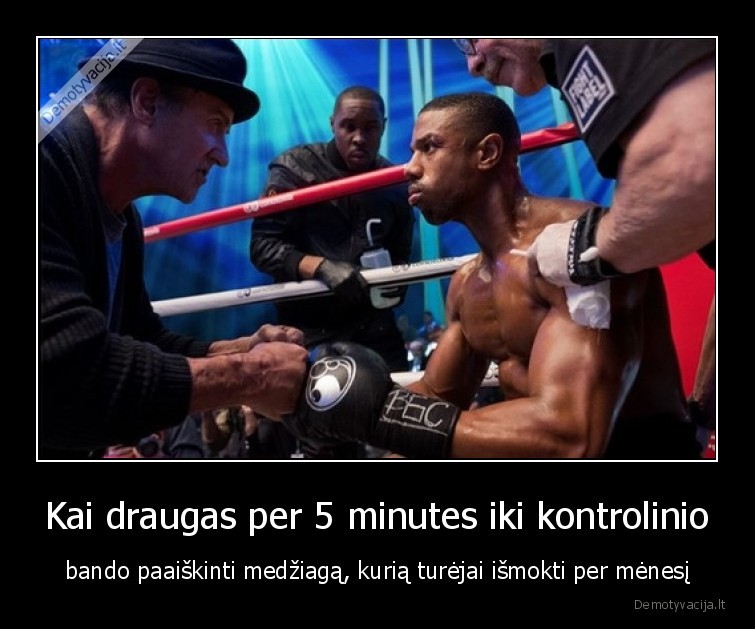 Kai draugas per 5 minutes iki kontrolinio - bando paaiškinti medžiagą, kurią turėjai išmokti per mėnesį