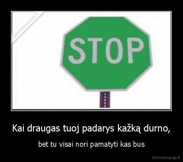 Kai draugas tuoj padarys kažką durno, - bet tu visai nori pamatyti kas bus