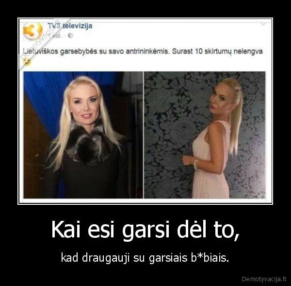 Kai esi garsi dėl to, - kad draugauji su garsiais b*biais.