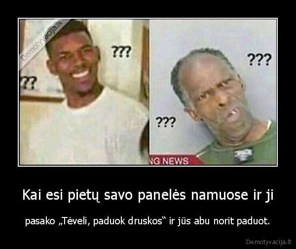 Kai esi pietų savo panelės namuose ir ji - pasako „Tėveli, paduok druskos“ ir jūs abu norit paduot.