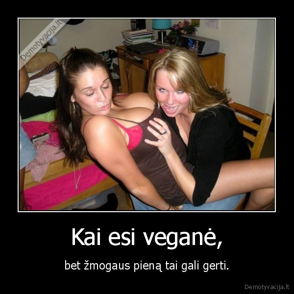 Kai esi veganė, - bet žmogaus pieną tai gali gerti.