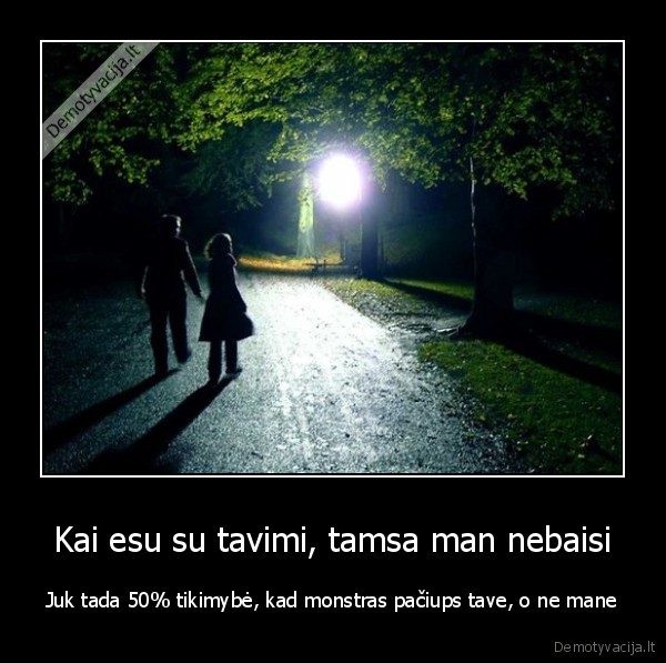 Kai esu su tavimi, tamsa man nebaisi - Juk tada 50% tikimybė, kad monstras pačiups tave, o ne mane