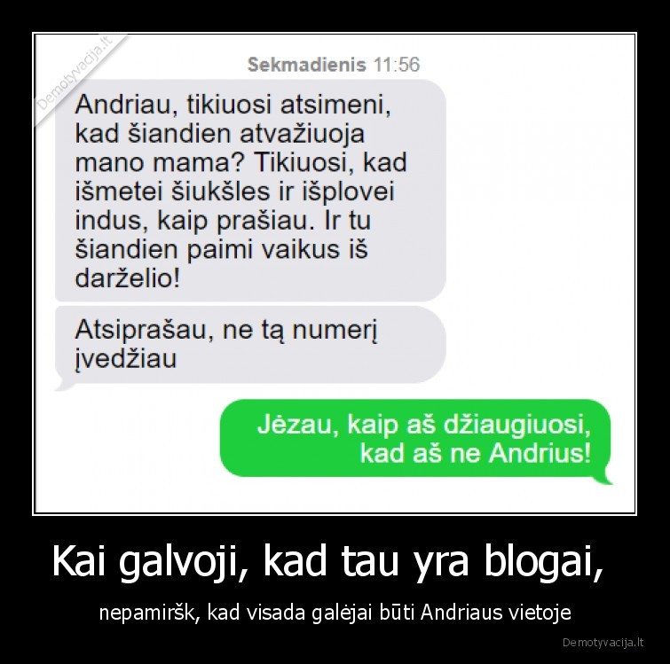 Kai galvoji, kad tau yra blogai,  - nepamiršk, kad visada galėjai būti Andriaus vietoje