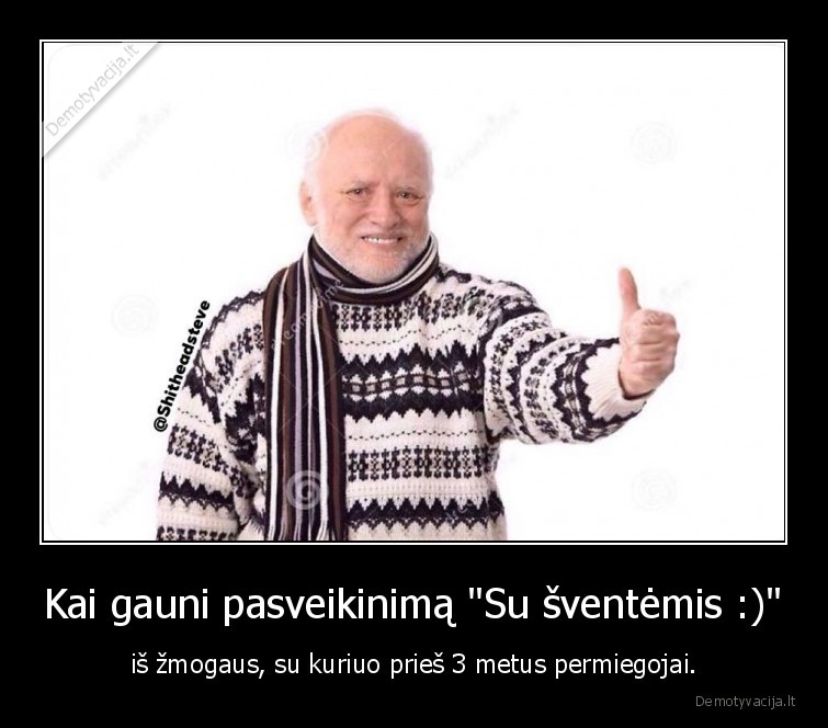 Kai gauni pasveikinimą "Su šventėmis :)" - iš žmogaus, su kuriuo prieš 3 metus permiegojai.