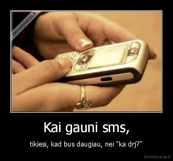 Kai gauni sms, - tikiesi, kad bus daugiau, nei "ka drj?"