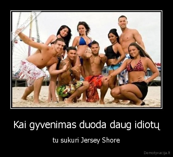 Kai gyvenimas duoda daug idiotų - tu sukuri Jersey Shore