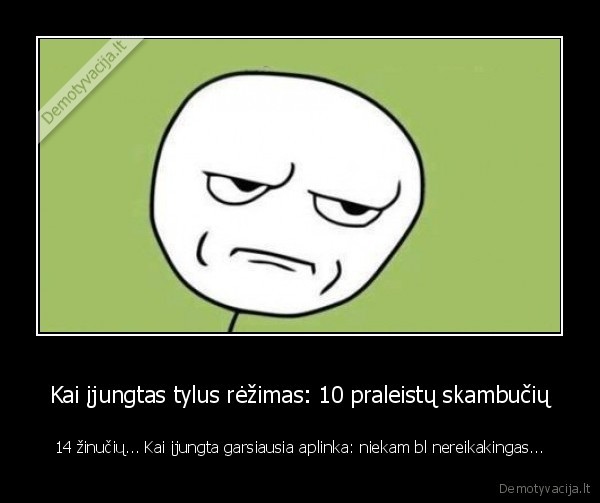 Kai įjungtas tylus rėžimas: 10 praleistų skambučių - 14 žinučių... Kai įjungta garsiausia aplinka: niekam bl nereikakingas...