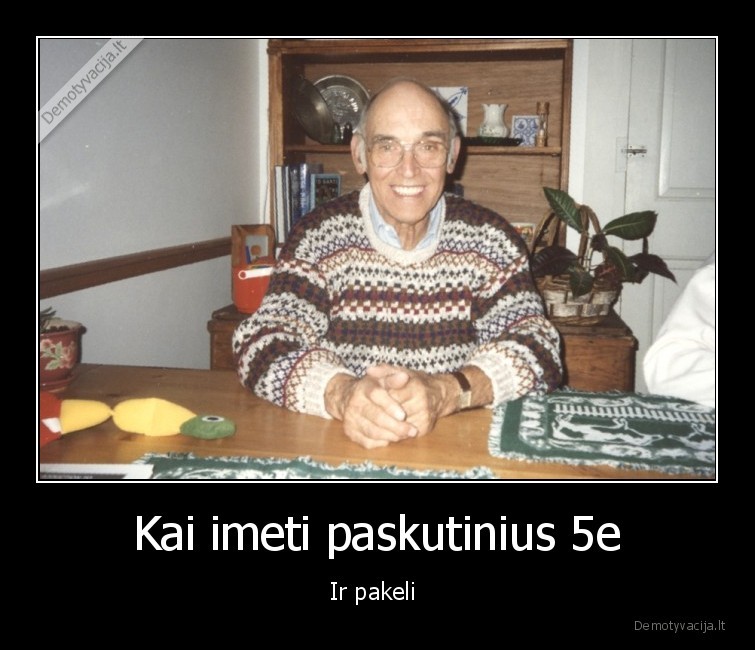 Kai imeti paskutinius 5e - Ir pakeli 