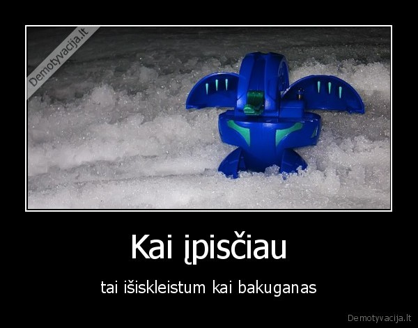 Kai įpisčiau - tai išiskleistum kai bakuganas