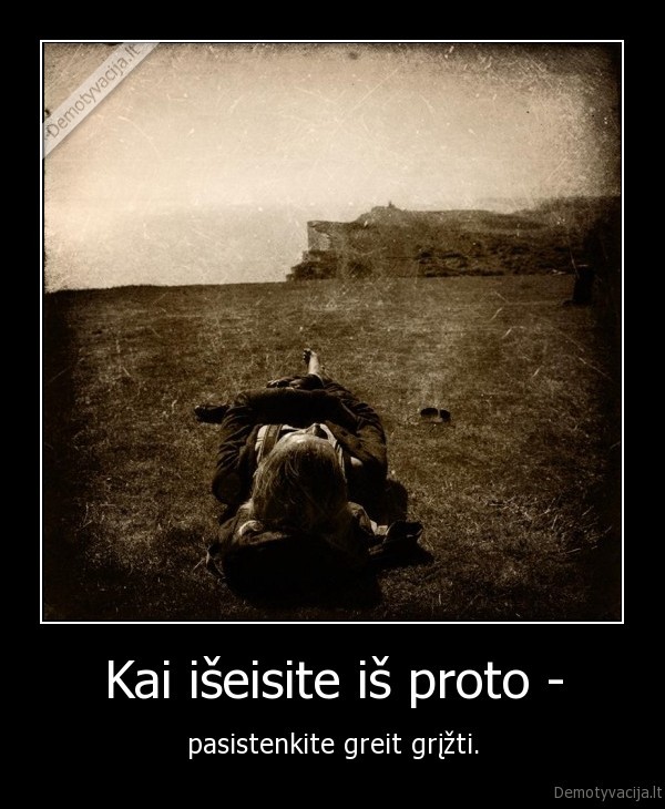 Kai išeisite iš proto - - pasistenkite greit grįžti.