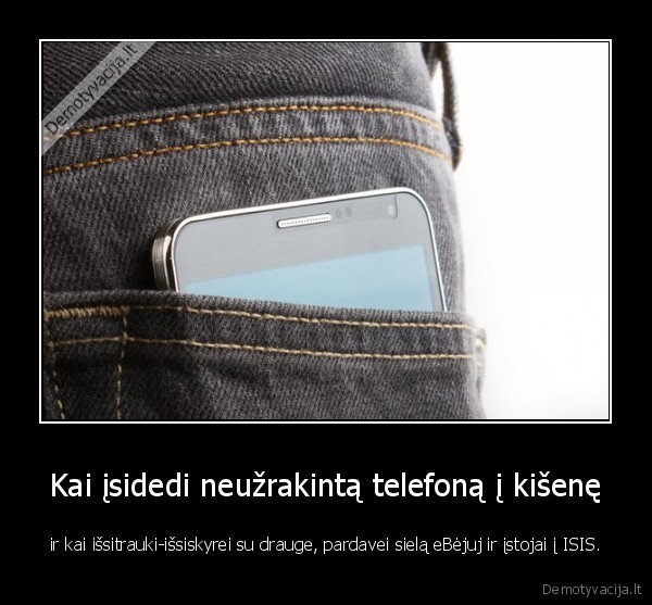 Kai įsidedi neužrakintą telefoną į kišenę - ir kai išsitrauki-išsiskyrei su drauge, pardavei sielą eBėjuj ir įstojai į ISIS.