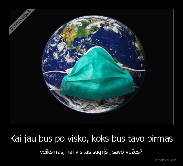 Kai jau bus po visko, koks bus tavo pirmas - veiksmas, kai viskas sugrįš į savo vėžes?