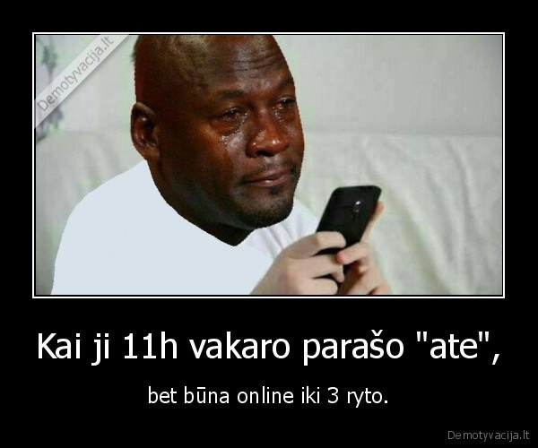 Kai ji 11h vakaro parašo "ate", - bet būna online iki 3 ryto.