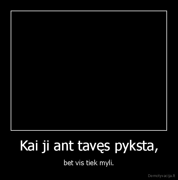 Kai ji ant tavęs pyksta, - bet vis tiek myli.