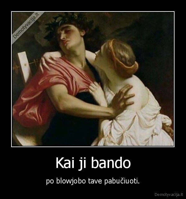 Kai ji bando - po blowjobo tave pabučiuoti.