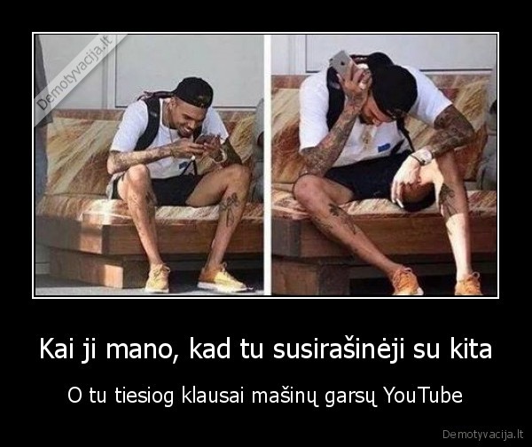 Kai ji mano, kad tu susirašinėji su kita - O tu tiesiog klausai mašinų garsų YouTube