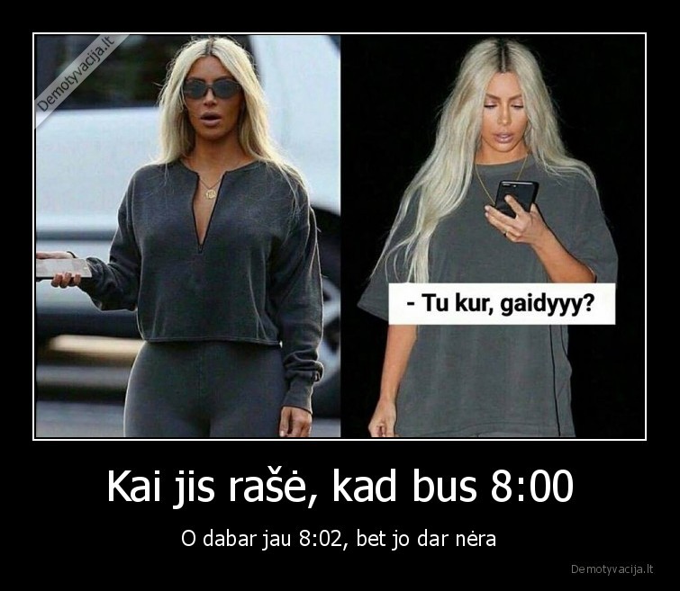 Kai jis rašė, kad bus 8:00 - O dabar jau 8:02, bet jo dar nėra