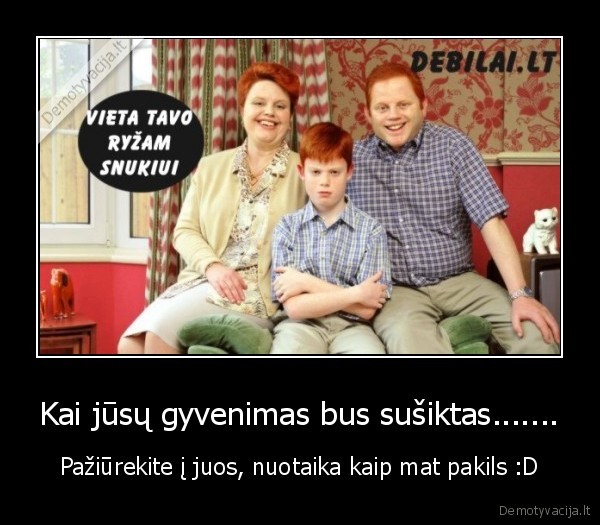 Kai jūsų gyvenimas bus sušiktas....... - Pažiūrekite į juos, nuotaika kaip mat pakils :D