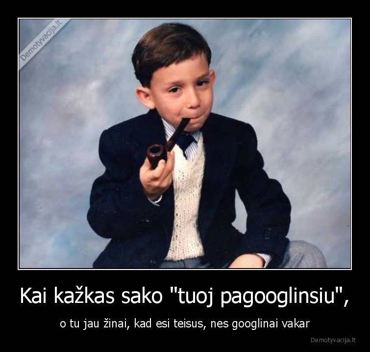 Kai kažkas sako "tuoj pagooglinsiu", - o tu jau žinai, kad esi teisus, nes googlinai vakar