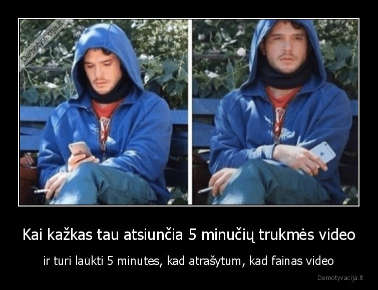 Kai kažkas tau atsiunčia 5 minučių trukmės video - ir turi laukti 5 minutes, kad atrašytum, kad fainas video