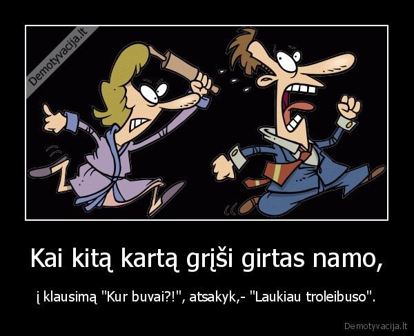 Kai kitą kartą grįši girtas namo, - į klausimą "Kur buvai?!", atsakyk,- "Laukiau troleibuso".