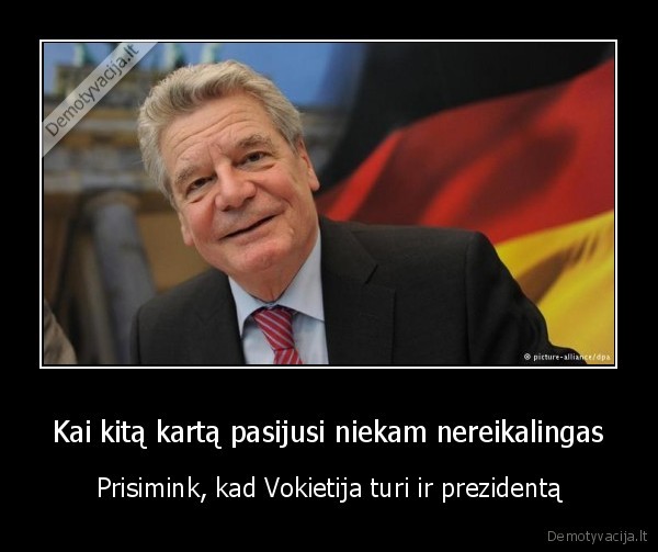 Kai kitą kartą pasijusi niekam nereikalingas - Prisimink, kad Vokietija turi ir prezidentą