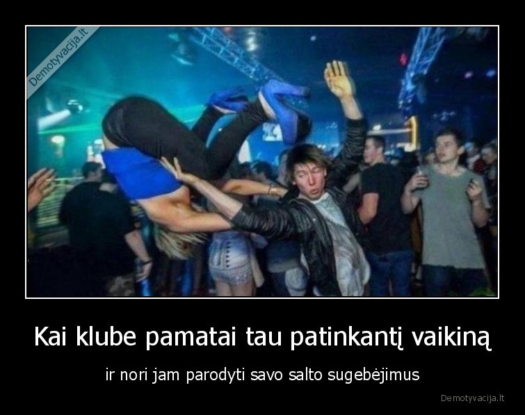 Kai klube pamatai tau patinkantį vaikiną - ir nori jam parodyti savo salto sugebėjimus