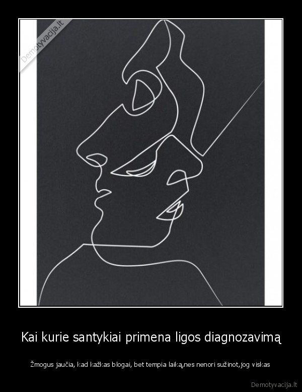 Kai kurie santykiai primena ligos diagnozavimą - Žmogus jaučia, kad kažkas blogai, bet tempia laiką,nes nenori sužinot,jog viskas