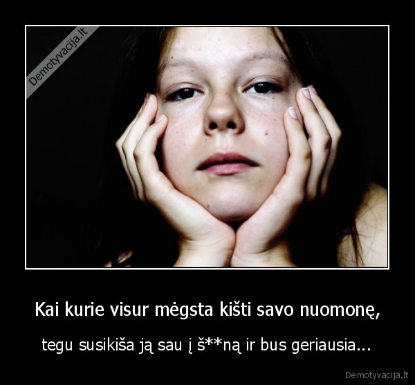 Kai kurie visur mėgsta kišti savo nuomonę, - tegu susikiša ją sau į š**ną ir bus geriausia...