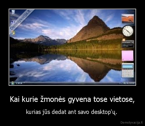 Kai kurie žmonės gyvena tose vietose, - kurias jūs dedat ant savo desktop'ų. 