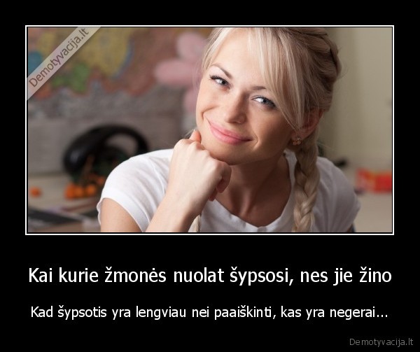 Kai kurie žmonės nuolat šypsosi, nes jie žino - Kad šypsotis yra lengviau nei paaiškinti, kas yra negerai...