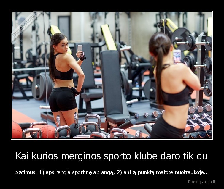 Kai kurios merginos sporto klube daro tik du - pratimus: 1) apsirengia sportinę aprangą; 2) antrą punktą matote nuotraukoje...