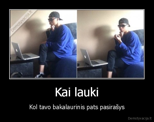 Kai lauki - Kol tavo bakalaurinis pats pasirašys