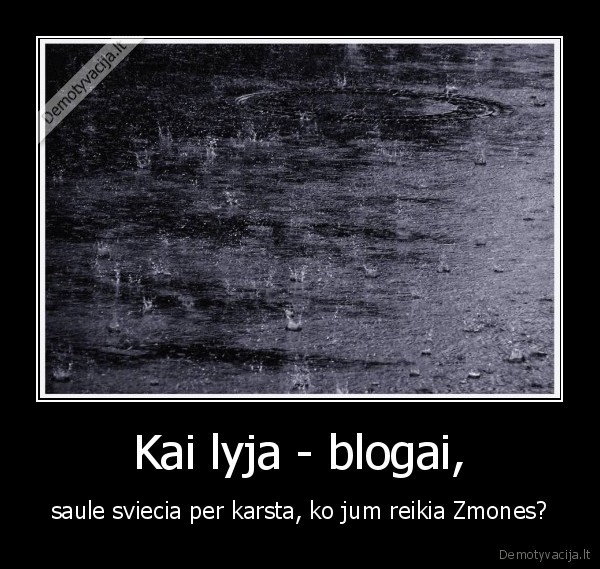 Kai lyja - blogai, - saule sviecia per karsta, ko jum reikia Zmones?