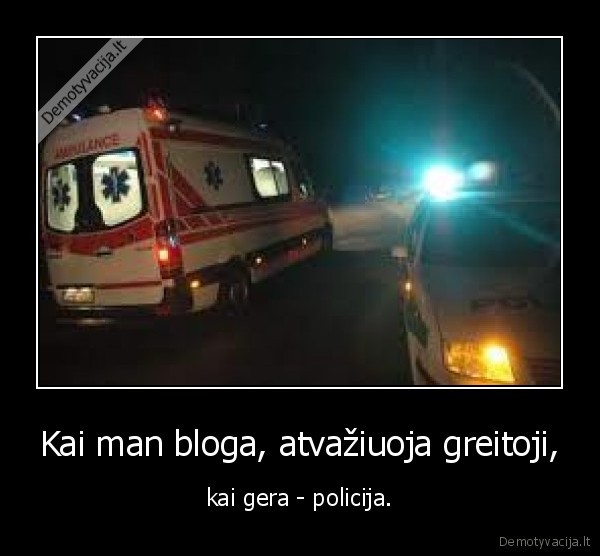 Kai man bloga, atvažiuoja greitoji, - kai gera - policija.