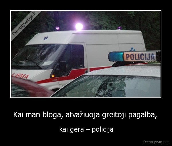 Kai man bloga, atvažiuoja greitoji pagalba,  - kai gera – policija