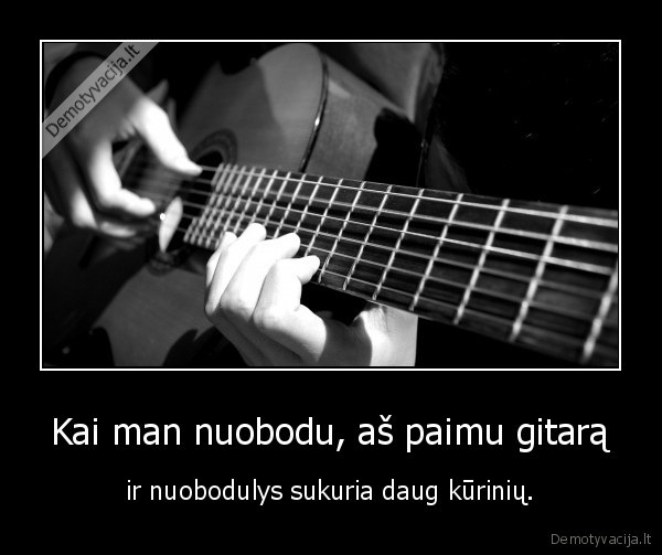 Kai man nuobodu, aš paimu gitarą - ir nuobodulys sukuria daug kūrinių.