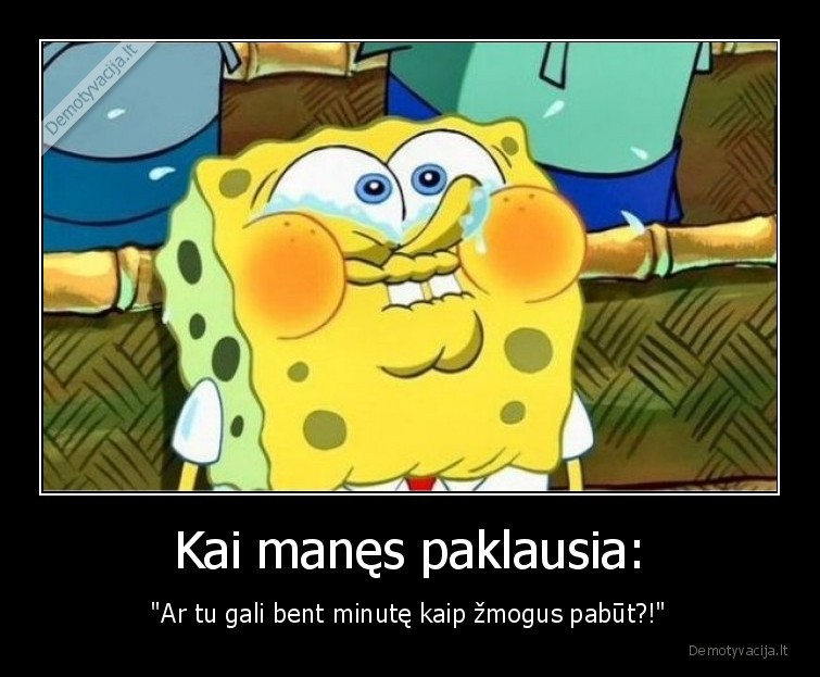 Kai manęs paklausia: - "Ar tu gali bent minutę kaip žmogus pabūt?!"