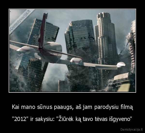 Kai mano sūnus paaugs, aš jam parodysiu filmą - "2012" ir sakysiu: "Žiūrėk ką tavo tėvas išgyveno"