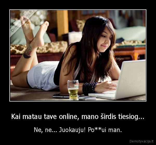 Kai matau tave online, mano širdis tiesiog... - Ne, ne... Juokauju! Po**ui man.