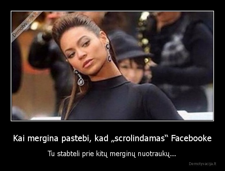 Kai mergina pastebi, kad „scrolindamas“ Facebooke - Tu stabteli prie kitų merginų nuotraukų...