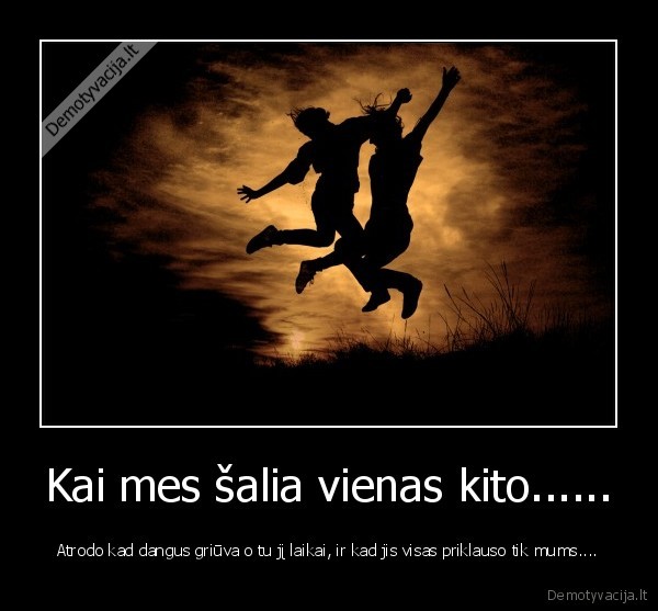 Kai mes šalia vienas kito...... - Atrodo kad dangus griūva o tu jį laikai, ir kad jis visas priklauso tik mums....