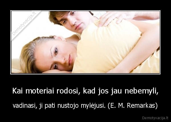 Kai moteriai rodosi, kad jos jau nebemyli, - vadinasi, ji pati nustojo mylėjusi. (E. M. Remarkas)