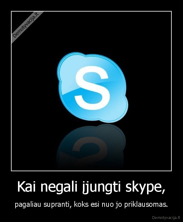 Kai negali įjungti skype, - pagaliau supranti, koks esi nuo jo priklausomas.