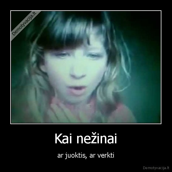 Kai nežinai - ar juoktis, ar verkti