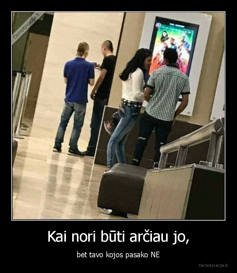 Kai nori būti arčiau jo, - bet tavo kojos pasako NE