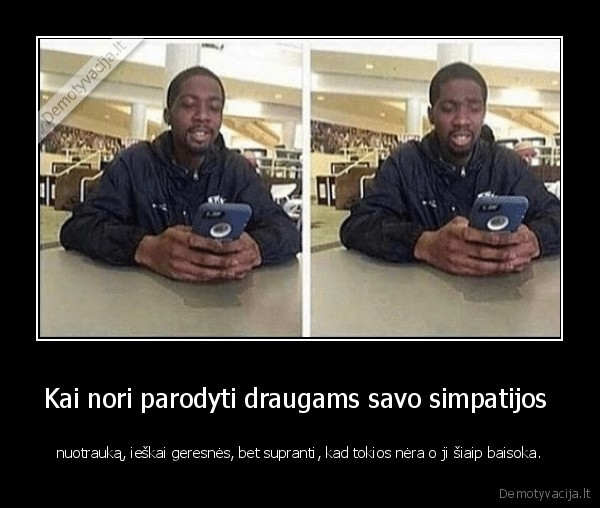 Kai nori parodyti draugams savo simpatijos  - nuotrauką, ieškai geresnės, bet supranti, kad tokios nėra o ji šiaip baisoka.