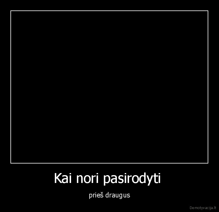 Kai nori pasirodyti  - prieš draugus