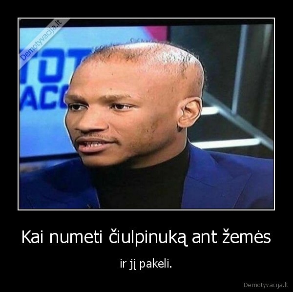 Kai numeti čiulpinuką ant žemės - ir jį pakeli.