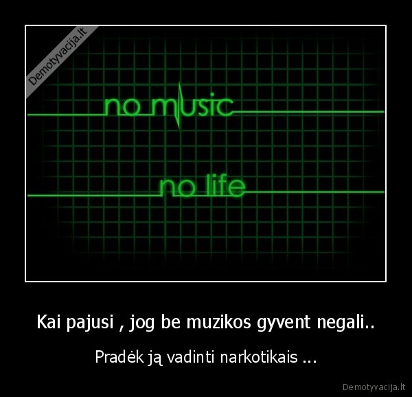 Kai pajusi , jog be muzikos gyvent negali.. - Pradėk ją vadinti narkotikais ...